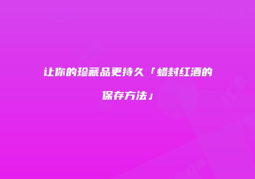 让你的珍藏品更持久「蜡封红酒的保存方法」