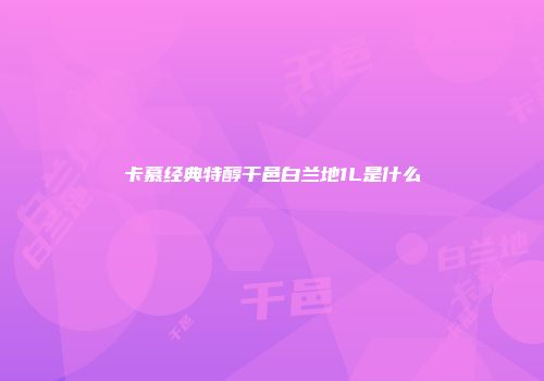 卡慕经典特醇干邑白兰地1L是什么
