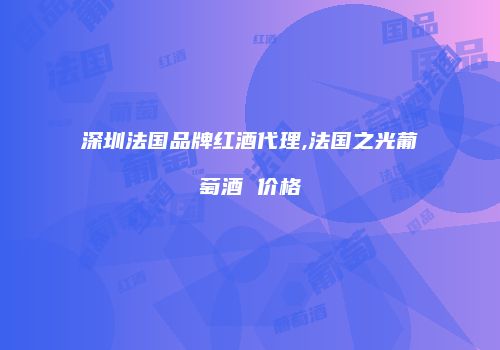 深圳法国品牌红酒代理,法国之光葡萄酒 价格