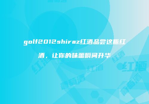golf2012shiraz红酒品尝这瓶红酒，让你的味蕾瞬间升华