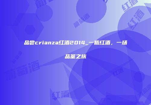 品尝crianza红酒2014_一瓶红酒，一场品鉴之旅