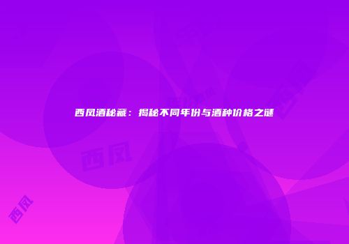 西凤酒秘藏：揭秘不同年份与酒种价格之谜