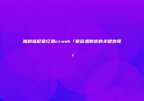 加利福尼亚红酒crush「葡萄酒酿造的关键步骤」