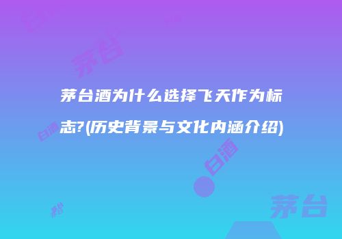 茅台酒为什么选择飞天作为标志?(历史背景与文化内涵介绍)