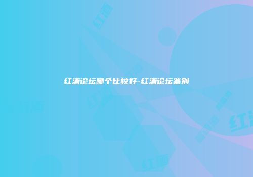 红酒论坛哪个比较好-红酒论坛鉴别