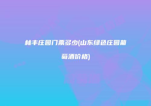 林丰庄园门票多少(山东绿色庄园葡萄酒价格)
