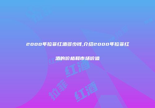 2000年拉菲红酒多少钱,介绍2000年拉菲红酒的价格和市场价值