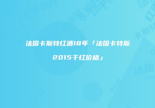 法国卡斯特红酒18年「法国卡特斯2015干红价格」