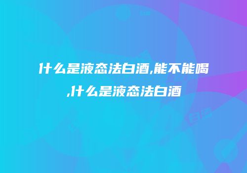 什么是液态法白酒,能不能喝,什么是液态法白酒