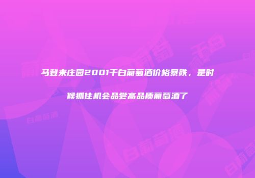马登来庄园2001干白葡萄酒价格暴跌，是时候抓住机会品尝高品质葡萄酒了