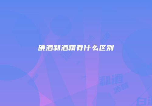 碘酒和酒精有什么区别