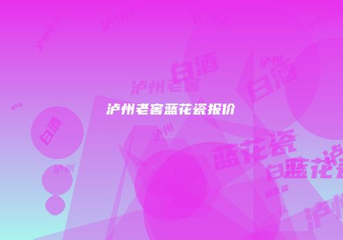 泸州老窖蓝花瓷报价