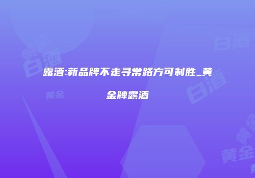 露酒:新品牌不走寻常路方可制胜_黄金牌露酒