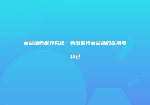 葡萄酒新世界揭秘：新旧世界葡萄酒的区别与特色