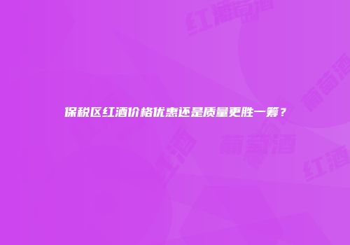 保税区红酒价格优惠还是质量更胜一筹？