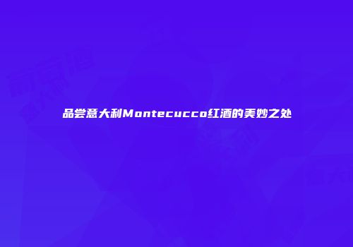 品尝意大利Montecucco红酒的美妙之处