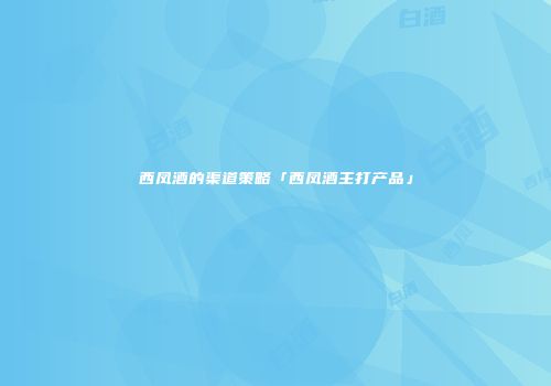 西凤酒的渠道策略「西凤酒主打产品」