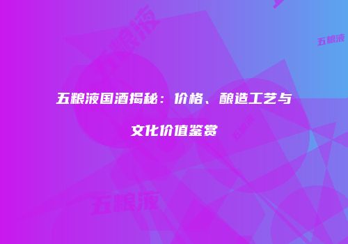 五粮液国酒揭秘：价格、酿造工艺与文化价值鉴赏