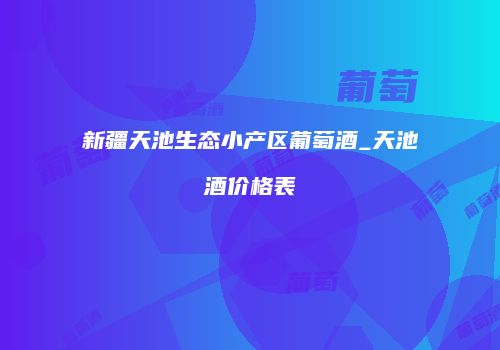新疆天池生态小产区葡萄酒_天池酒价格表