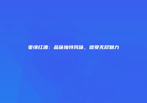 枣缘红酒：品味独特风味，感受无尽魅力