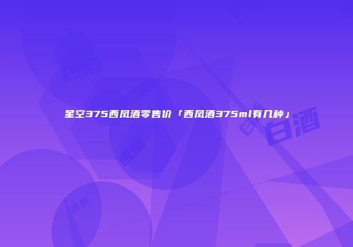 星空375西凤酒零售价「西凤酒375ml有几种」
