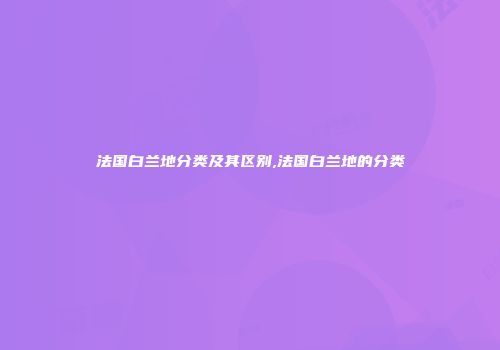 法国白兰地分类及其区别,法国白兰地的分类