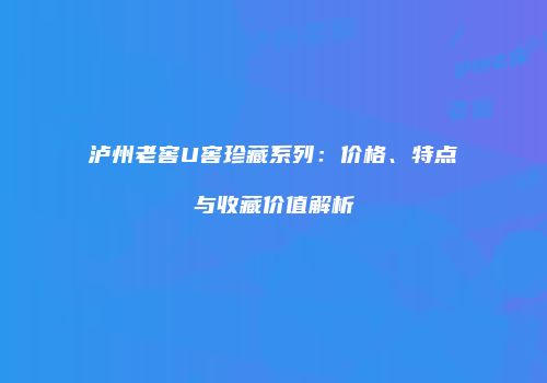 泸州老窖U窖珍藏系列：价格、特点与收藏价值解析