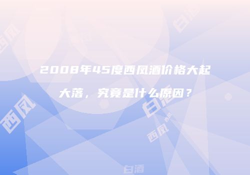 2008年45度西凤酒价格大起大落，究竟是什么原因？