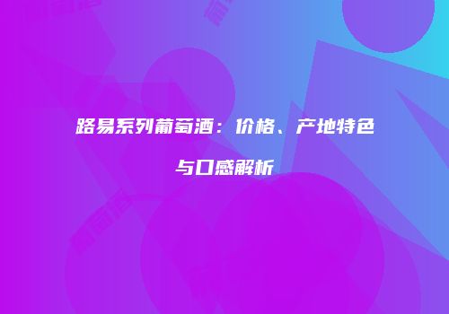 路易系列葡萄酒：价格、产地特色与口感解析