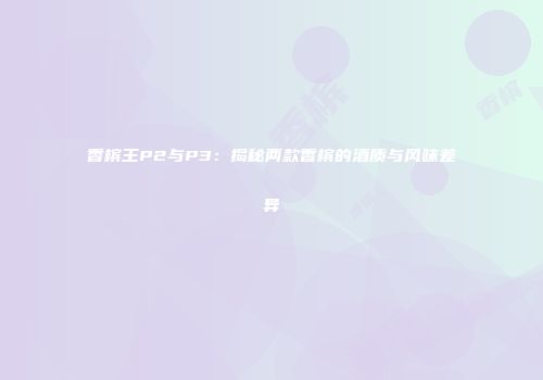 香槟王P2与P3：揭秘两款香槟的酒质与风味差异