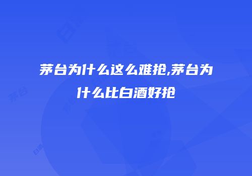 茅台为什么这么难抢,茅台为什么比白酒好抢
