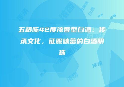 五粮陈42度浓香型白酒：传承文化，征服味蕾的白酒明珠