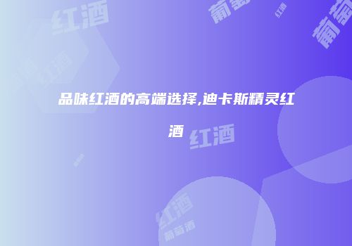品味红酒的高端选择,迪卡斯精灵红酒