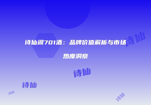 诗仙阁701酒：品牌价值解析与市场热度洞察