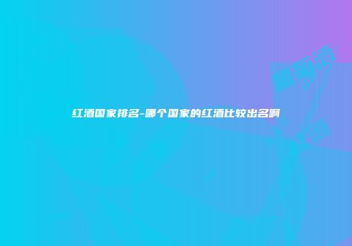 红酒国家排名-哪个国家的红酒比较出名啊