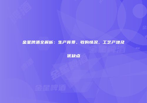 金星啤酒全解析：生产背景、收购情况、工艺产地及优缺点