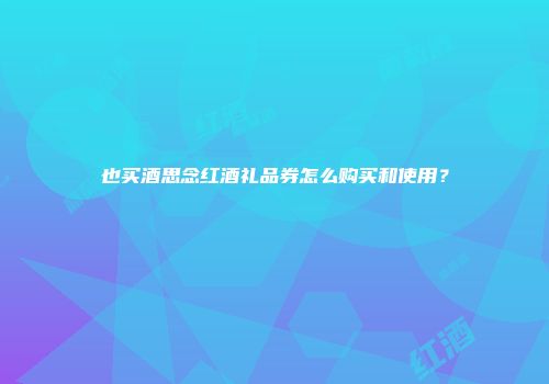 也买酒思念红酒礼品券怎么购买和使用？