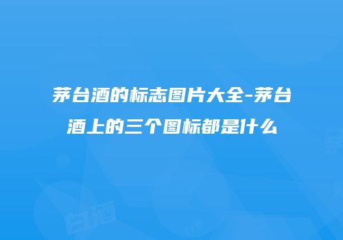 茅台酒的标志图片大全-茅台酒上的三个图标都是什么