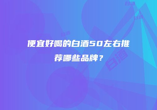 便宜好喝的白酒50左右推荐哪些品牌？