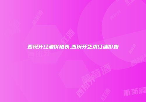 西班牙红酒价格表,西班牙艺术红酒价格