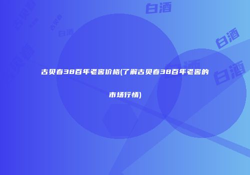 古贝春38百年老窖价格(了解古贝春38百年老窖的市场行情)