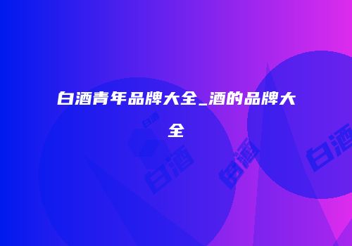 白酒青年品牌大全_酒的品牌大全