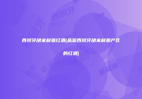 西班牙胡米利亚红酒(品鉴西班牙胡米利亚产区的红酒)