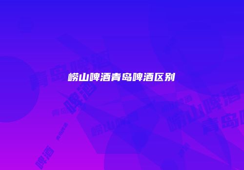 崂山啤酒青岛啤酒区别