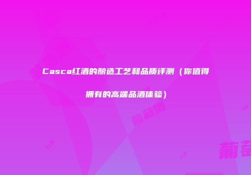 Casca红酒的酿造工艺和品质评测（你值得拥有的高端品酒体验）
