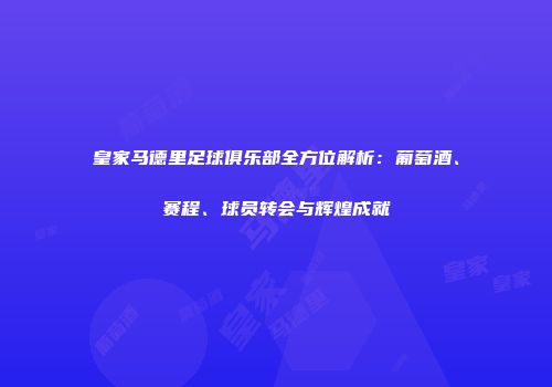 皇家马德里足球俱乐部全方位解析：葡萄酒、赛程、球员转会与辉煌成就
