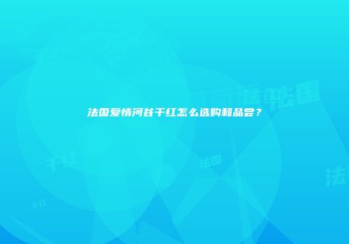 法国爱情河谷干红怎么选购和品尝？