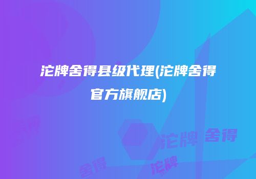 沱牌舍得县级代理(沱牌舍得官方旗舰店)
