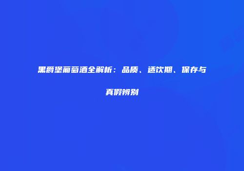 黑爵堡葡萄酒全解析：品质、适饮期、保存与真假辨别