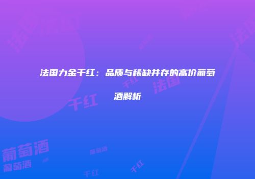 法国力金干红：品质与稀缺并存的高价葡萄酒解析